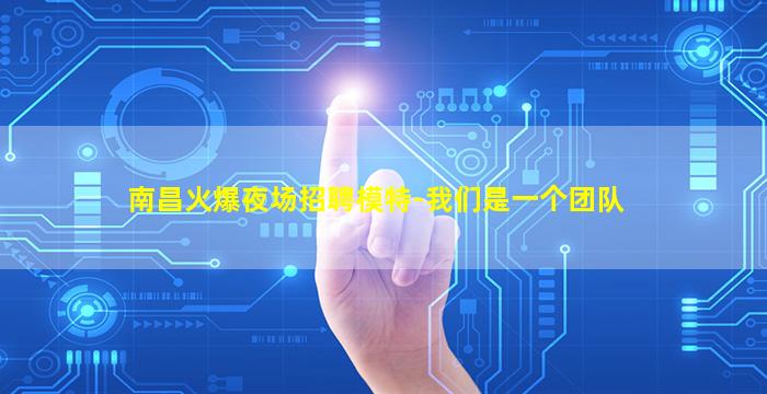 南昌火爆夜场招聘模特-我们是一个团队