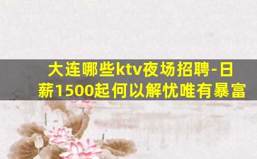 大连哪些ktv夜场招聘-日薪1500起何以解忧唯有暴富