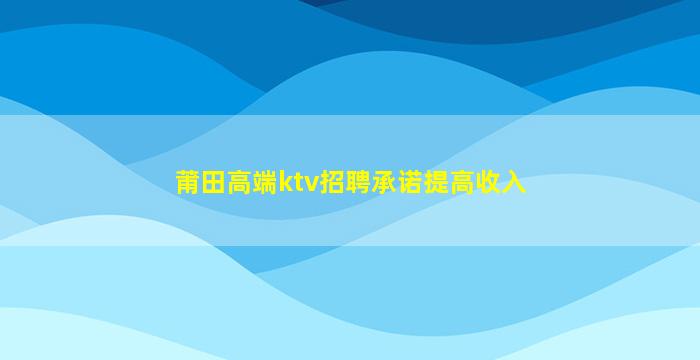 莆田高端ktv招聘承诺提高收入